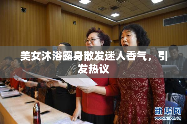 美女沐浴露身散发迷人香气，引发热议