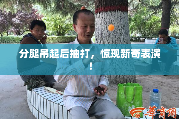 分腿吊起后抽打，惊现新奇表演！