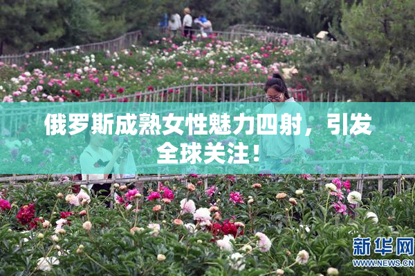 俄罗斯成熟女性魅力四射，引发全球关注！
