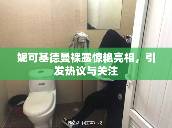 妮可基德曼裸露惊艳亮相，引发热议与关注