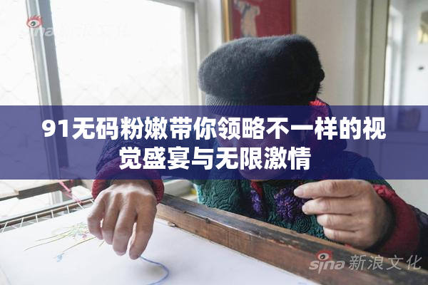 91无码粉嫩带你领略不一样的视觉盛宴与无限激情