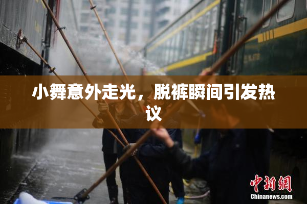 小舞意外走光，脱裤瞬间引发热议