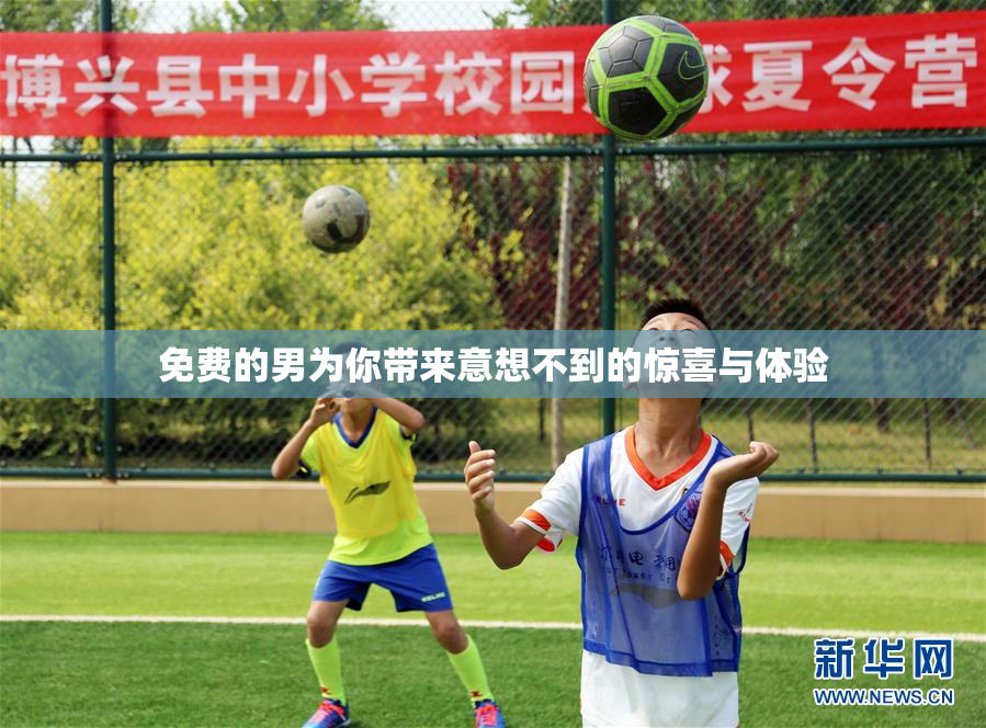 免费的男为你带来意想不到的惊喜与体验