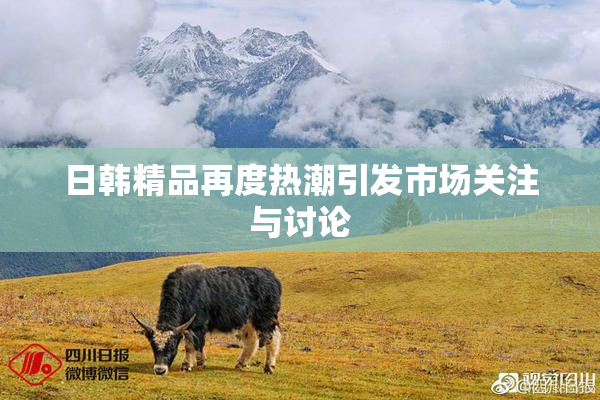 日韩精品再度热潮引发市场关注与讨论