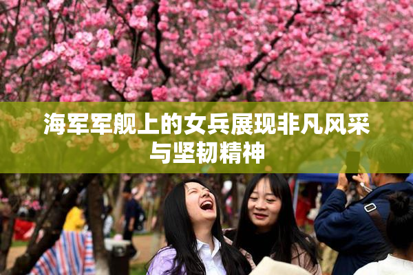 海军军舰上的女兵展现非凡风采与坚韧精神