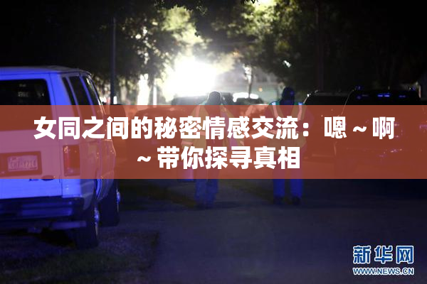 女同之间的秘密情感交流：嗯～啊～带你探寻真相