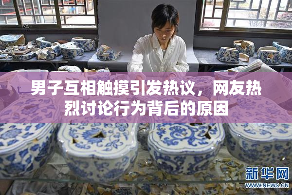 男子互相触摸引发热议，网友热烈讨论行为背后的原因