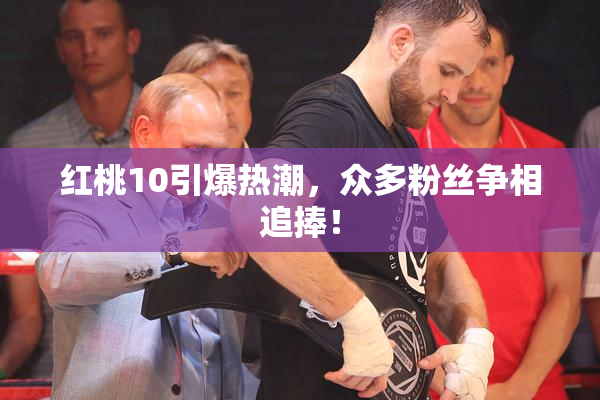 红桃10引爆热潮，众多粉丝争相追捧！