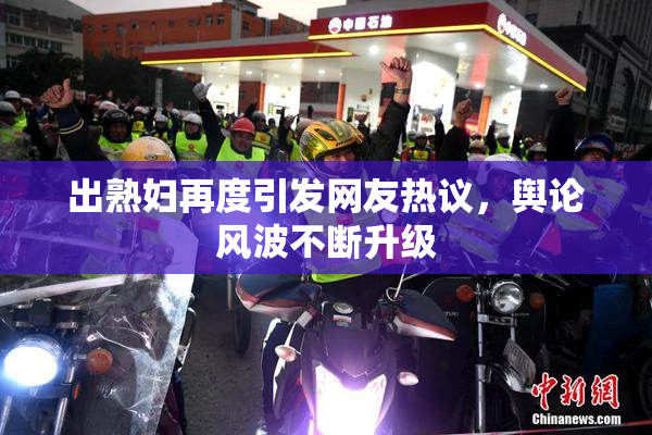 出熟妇再度引发网友热议，舆论风波不断升级