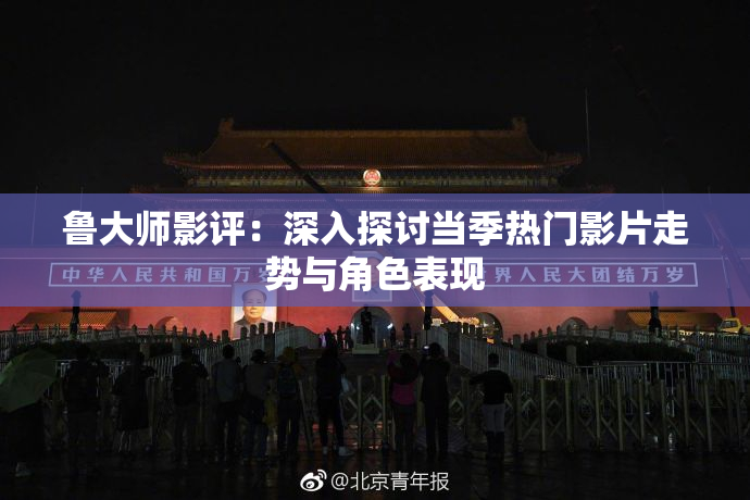 鲁大师影评：深入探讨当季热门影片走势与角色表现