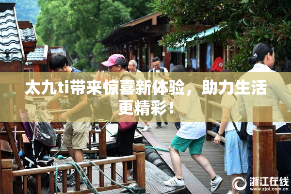太九ti带来惊喜新体验，助力生活更精彩！