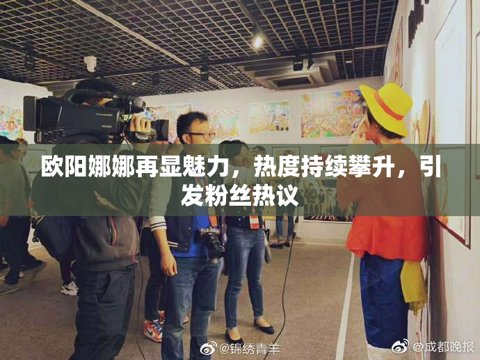 欧阳娜娜再显魅力，热度持续攀升，引发粉丝热议