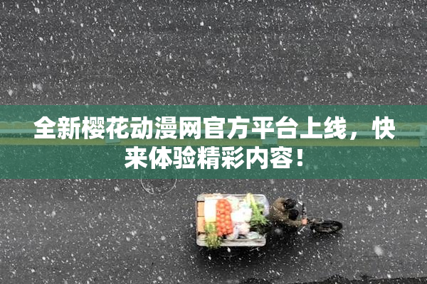 全新樱花动漫网官方平台上线，快来体验精彩内容！
