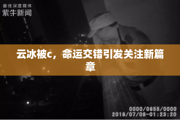 云冰被c，命运交错引发关注新篇章