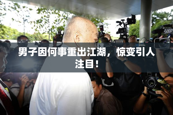 男子因何事重出江湖，惊变引人注目！