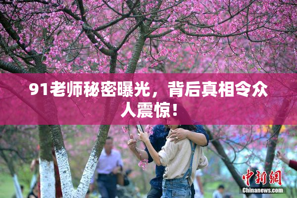 91老师秘密曝光，背后真相令众人震惊！