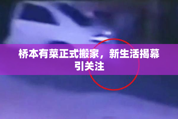 桥本有菜正式搬家，新生活揭幕引关注