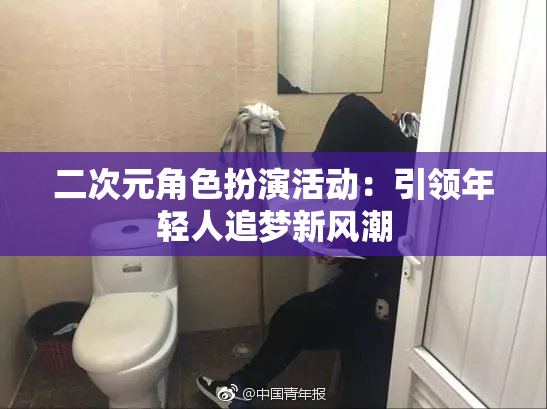 二次元角色扮演活动：引领年轻人追梦新风潮