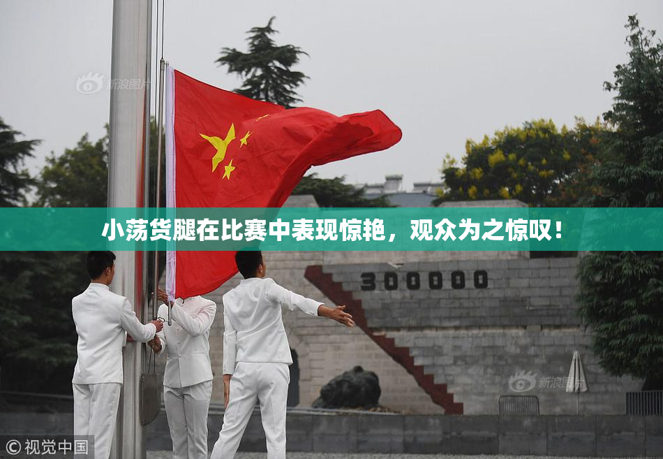 小荡货腿在比赛中表现惊艳，观众为之惊叹！
