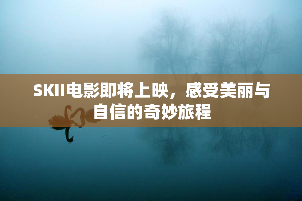 SKII电影即将上映，感受美丽与自信的奇妙旅程
