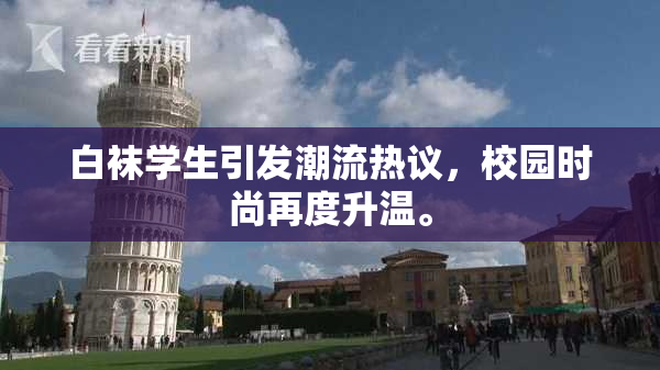 白袜学生引发潮流热议，校园时尚再度升温。