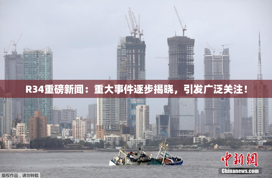 R34重磅新闻：重大事件逐步揭晓，引发广泛关注！