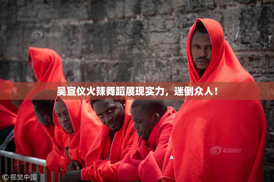 吴宣仪火辣舞蹈展现实力，迷倒众人！