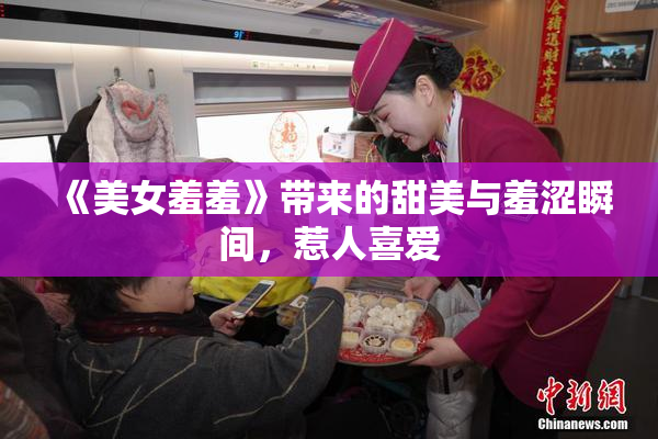 《美女羞羞》带来的甜美与羞涩瞬间，惹人喜爱