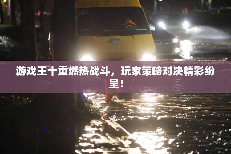 游戏王十重燃热战斗，玩家策略对决精彩纷呈！