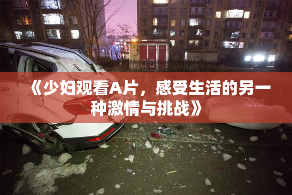 《少妇观看A片，感受生活的另一种激情与挑战》