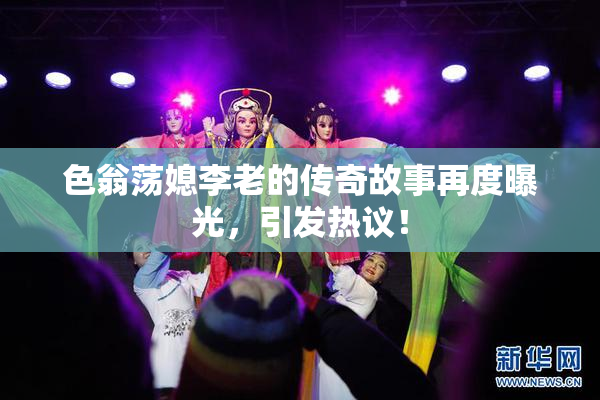 色翁荡媳李老的传奇故事再度曝光，引发热议！