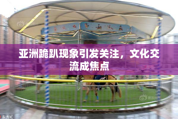 亚洲跪趴现象引发关注，文化交流成焦点