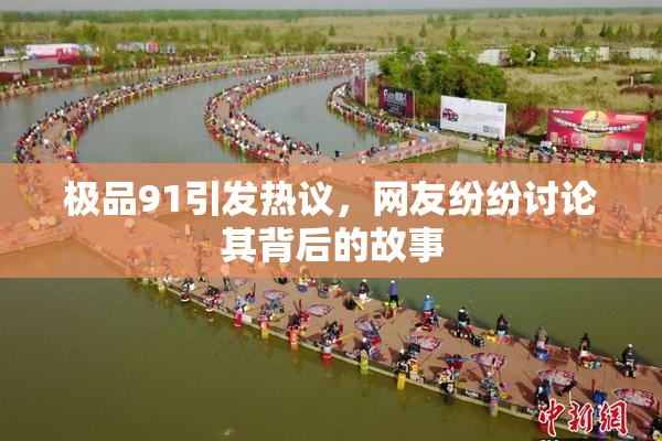极品91引发热议，网友纷纷讨论其背后的故事