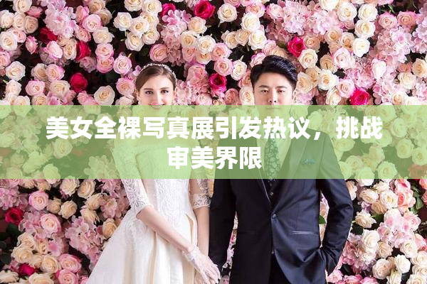 美女全裸写真展引发热议，挑战审美界限