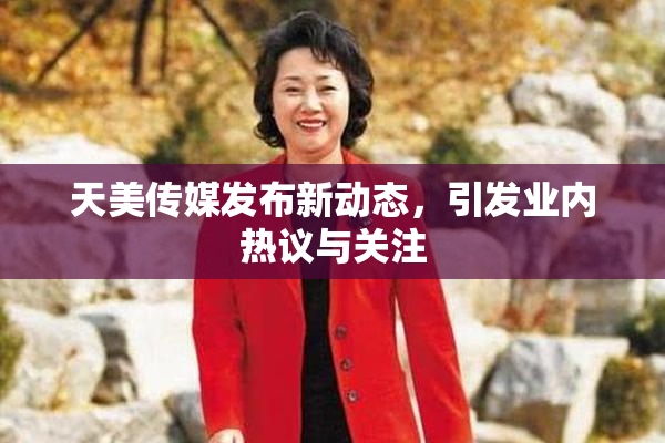 天美传媒发布新动态，引发业内热议与关注