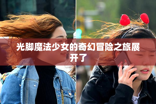光脚魔法少女的奇幻冒险之旅展开了