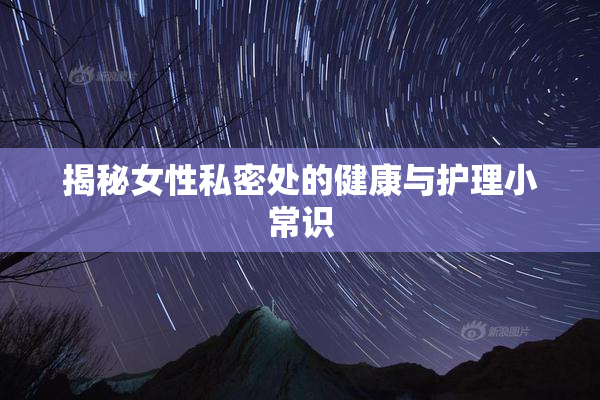揭秘女性私密处的健康与护理小常识
