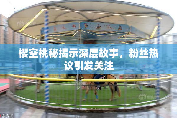 樱空桃秘揭示深层故事，粉丝热议引发关注