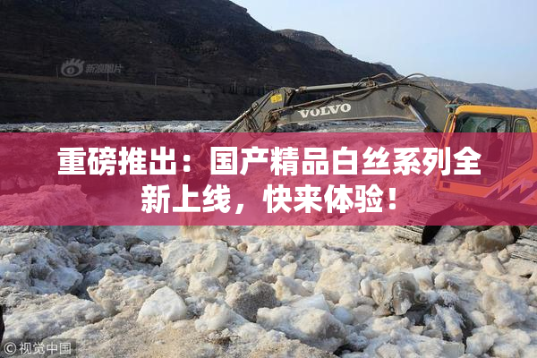 重磅推出：国产精品白丝系列全新上线，快来体验！