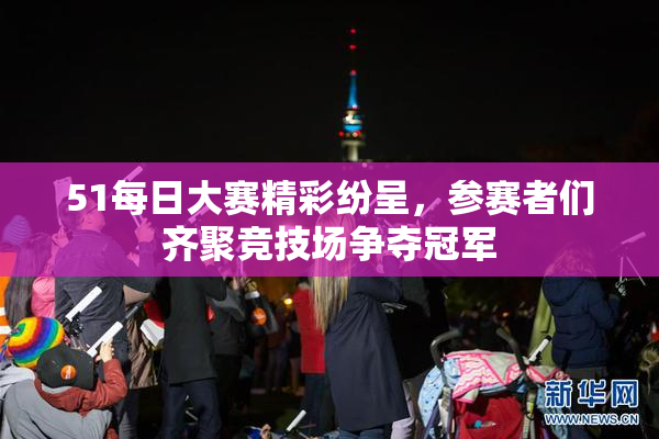 51每日大赛精彩纷呈，参赛者们齐聚竞技场争夺冠军