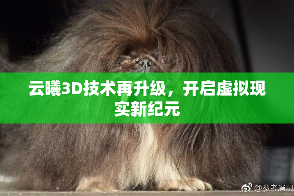 云曦3D技术再升级，开启虚拟现实新纪元