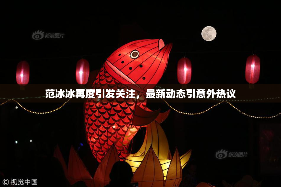 范冰冰再度引发关注，最新动态引意外热议