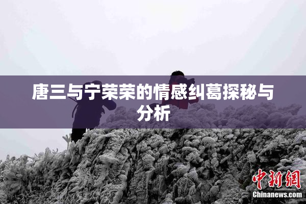 唐三与宁荣荣的情感纠葛探秘与分析