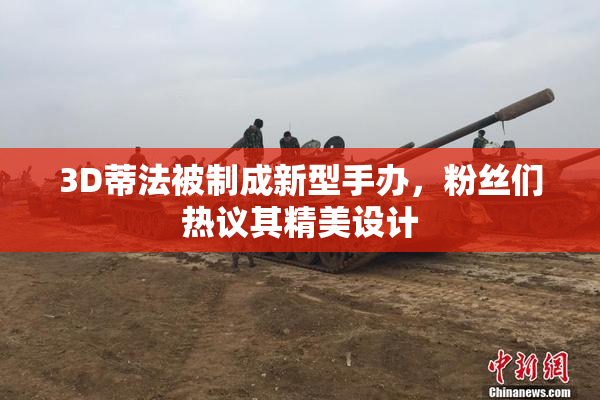 3D蒂法被制成新型手办，粉丝们热议其精美设计