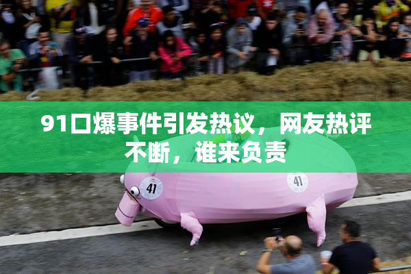91口爆事件引发热议，网友热评不断，谁来负责