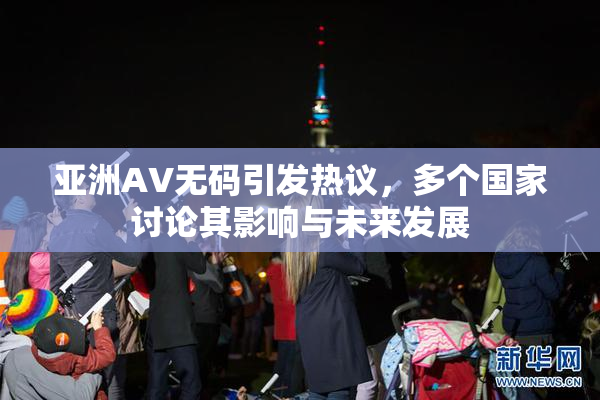 亚洲AV无码引发热议，多个国家讨论其影响与未来发展