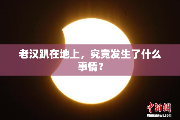 老汉趴在地上，究竟发生了什么事情？
