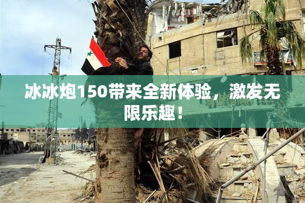冰冰炮150带来全新体验，激发无限乐趣！