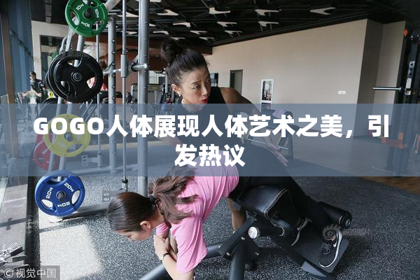 GOGO人体展现人体艺术之美，引发热议