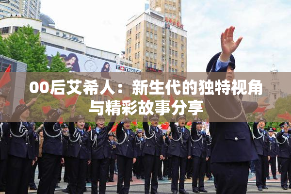 00后艾希人：新生代的独特视角与精彩故事分享